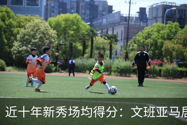 近十年新秀场均得分：文班亚马居首