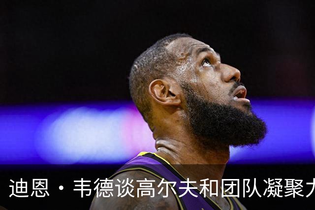 迪恩·韦德谈高尔夫和团队凝聚力的重要性