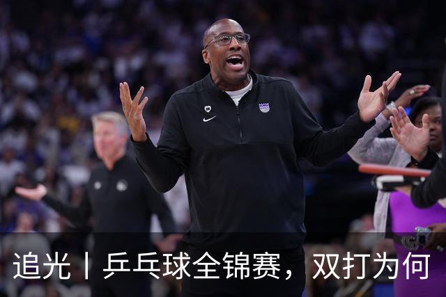 追光丨乒乓球全锦赛，双打为何“单飞”