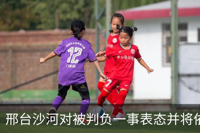 邢台沙河对被判负一事表态并将依法申诉