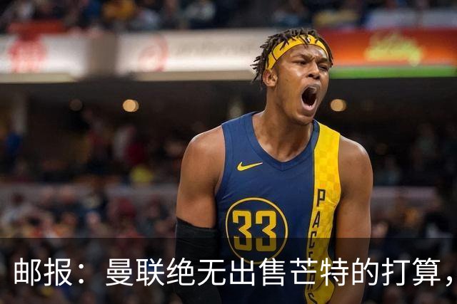 邮报：曼联绝无出售芒特的打算，球员本人同样无意离开曼联