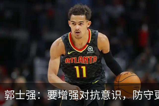 郭士强：要增强对抗意识，防守更需耐心