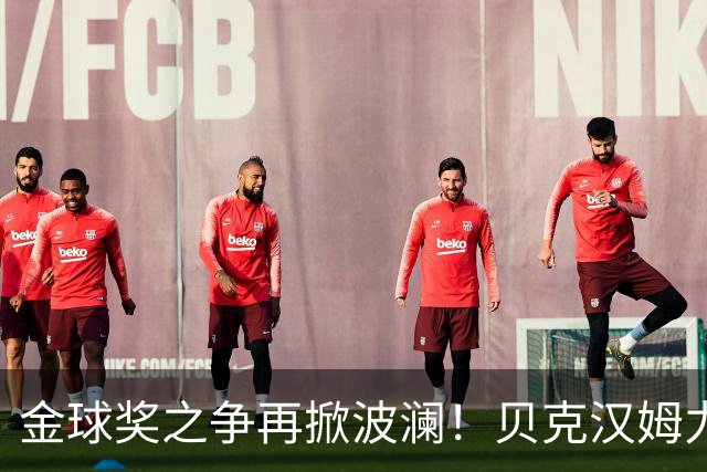 金球奖之争再掀波澜！贝克汉姆力挺梅西超越众星