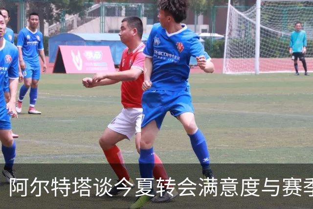 阿尔特塔谈今夏转会满意度与赛季评判