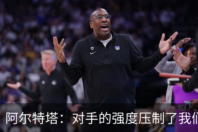 阿尔特塔：对手的强度压制了我们，失利是深刻教训