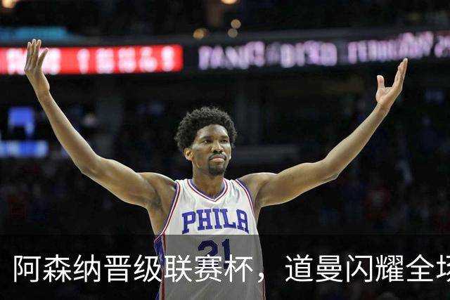 阿森纳晋级联赛杯，道曼闪耀全场但两名球员遭批评