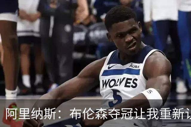 阿里纳斯：布伦森夺冠让我重新认识微笑刺客的成就