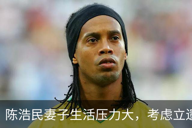 陈浩民妻子生活压力大，考虑立遗嘱保障家庭