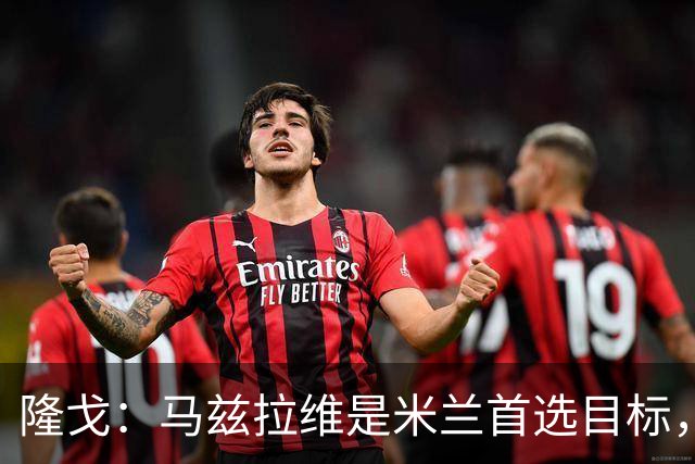 隆戈：马兹拉维是米兰首选目标，引援资金来自出售埃斯图皮尼安