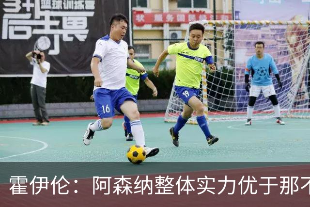 霍伊伦：阿森纳整体实力优于那不勒斯，球队还有进步空间