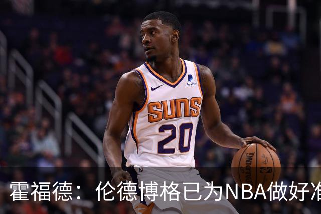 霍福德：伦德博格已为NBA做好准备 他能攻能防 有他我们会很不错