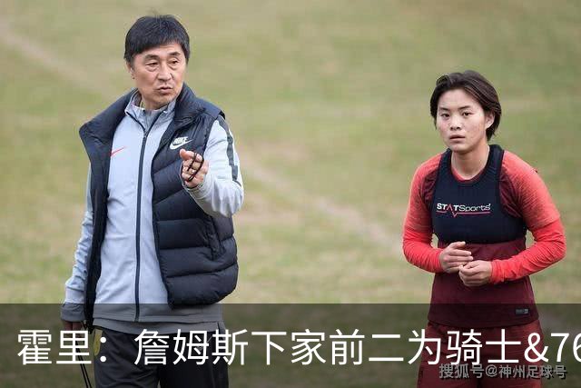 霍里：詹姆斯下家前二为骑士&76人 去勇士很难成分区前四