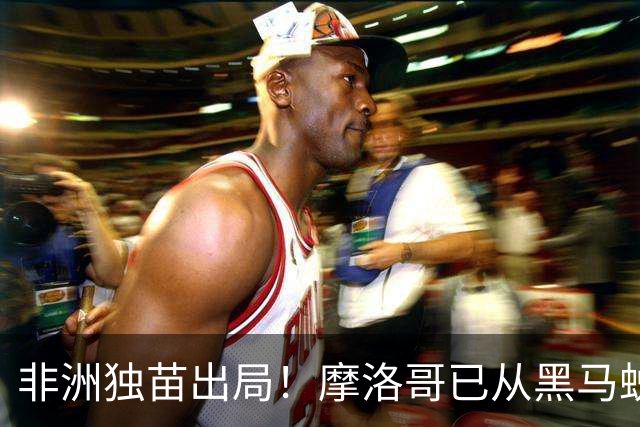 非洲独苗出局！摩洛哥已从黑马蜕变为劲旅 四年后主场见