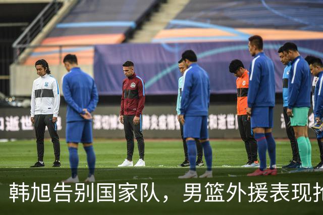 韩旭告别国家队，男篮外援表现抢眼，徐昕或赴NCAA