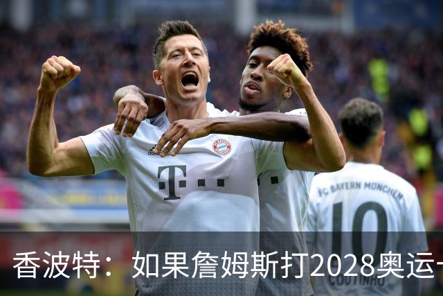 香波特：如果詹姆斯打2028奥运十分不可思议 对国际球员也是荣幸