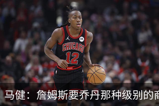 马健：詹姆斯要乔丹那种级别的商业布局 所以我举得热火&骑士2选1