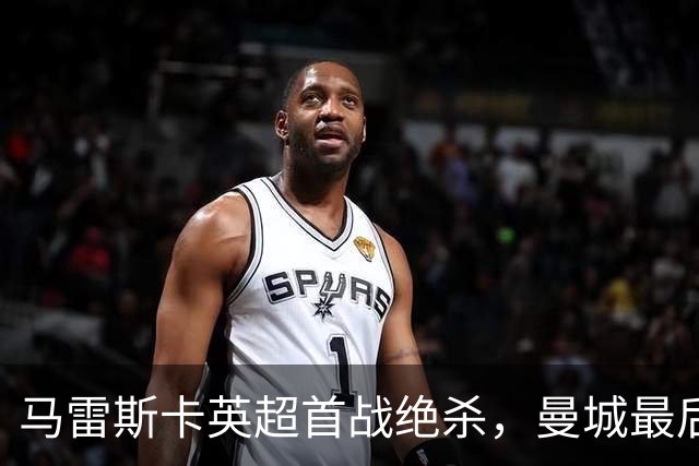 马雷斯卡英超首战绝杀，曼城最后时刻2-1逆转伯恩茅斯