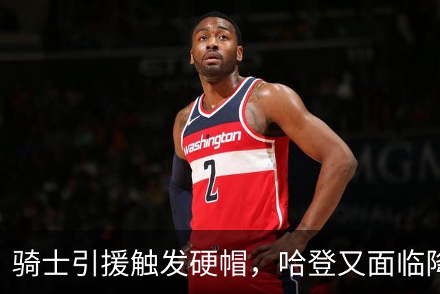 骑士引援触发硬帽，哈登又面临降薪抉择