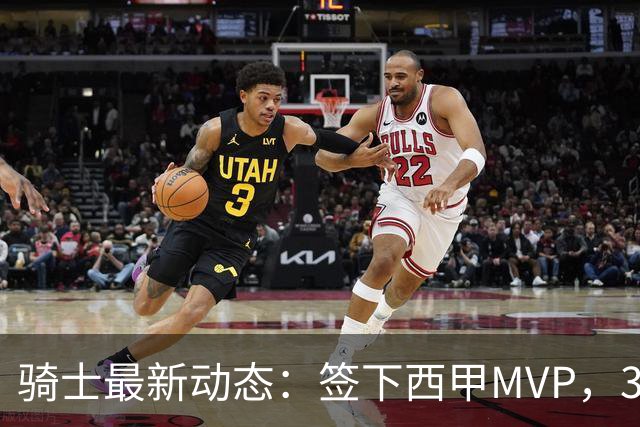 骑士最新动态：签下西甲MVP，3换1交易方案曝光，潜力3D球员或将加盟