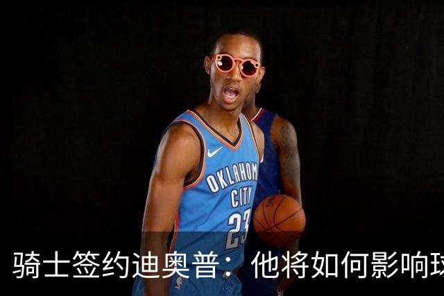 骑士签约迪奥普：他将如何影响球队？