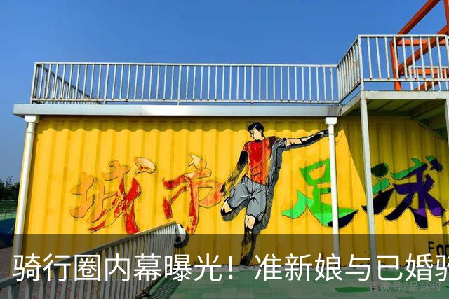 骑行圈内幕曝光！准新娘与已婚骑友短期交往引发轰动
