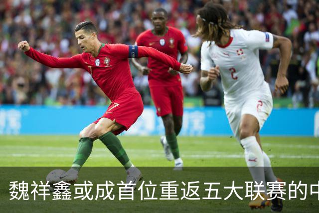 魏祥鑫或成首位重返五大联赛的中国球员？三点迹象指向法甲首秀