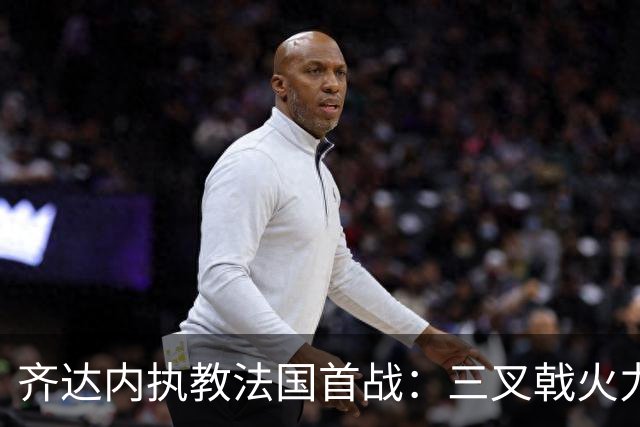 齐达内执教法国首战：三叉戟火力全开