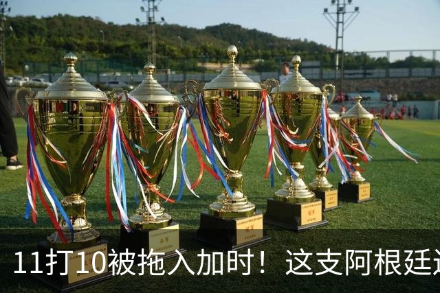 11打10被拖入加时！这支阿根廷还不是“完美豪门”