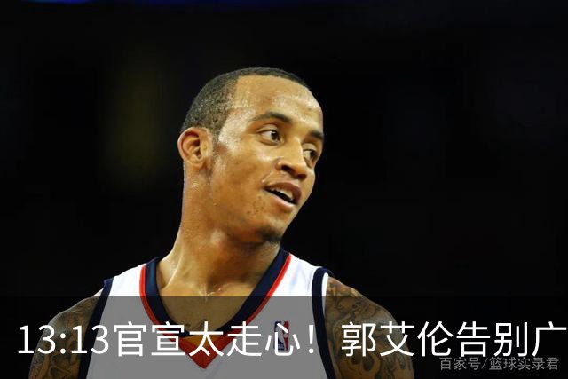 13:13官宣太走心！郭艾伦告别广州，下家悬念拉满，或重返辽篮？