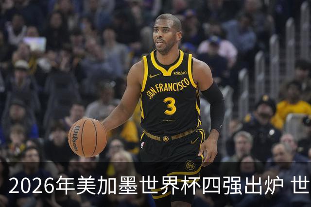2026年美加墨世界杯四强出炉 世界前四齐聚四强