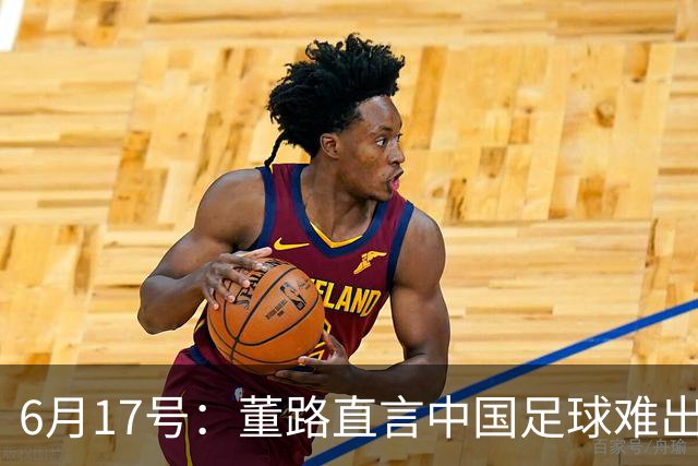6月17号：董路直言中国足球难出C罗，天赋才是真正的关键，平台引导未来或能出巨星