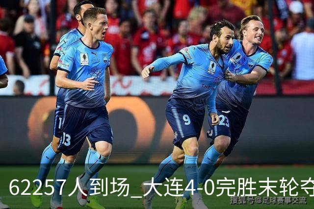62257人到场 大连4-0完胜末轮夺常规赛冠军