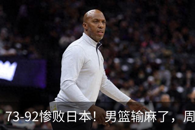 73-92惨败日本！男篮输麻了，周琦赵睿躺赢，郭士强眼光彻底露怯
