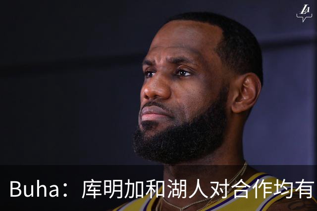 Buha：库明加和湖人对合作均有意 关键在于老鹰如何配合