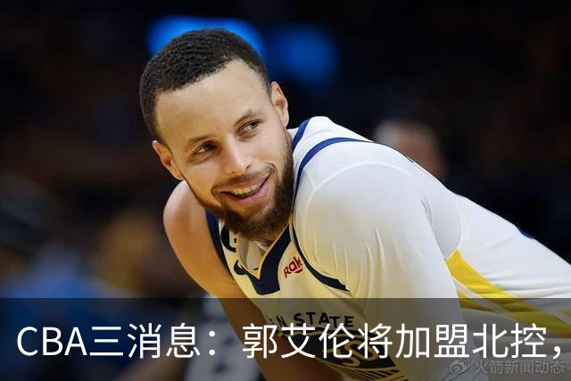 CBA三消息：郭艾伦将加盟北控，徐杰知恩图报，邱彪不讲情面