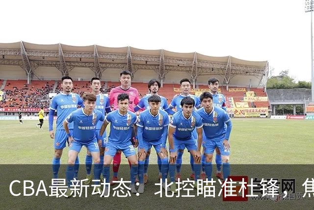 CBA最新动态：北控瞄准杜锋，焦泊乔申请交易，朱芳雨寻求旧将