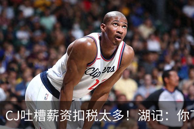 CJ吐槽薪资扣税太多！湖记：你下季拿1千多万 很多人一辈子赚不到