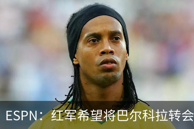 ESPN：红军希望将巴尔科拉转会费谈至1.15亿欧左右，球员渴望加盟