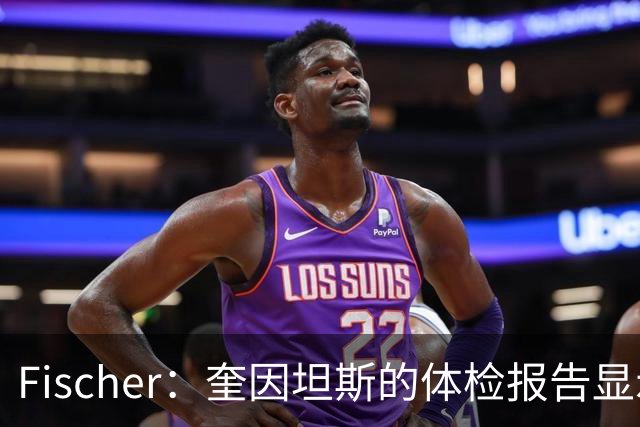 Fischer：奎因坦斯的体检报告显示出不少隐患 许多球队都心存顾虑