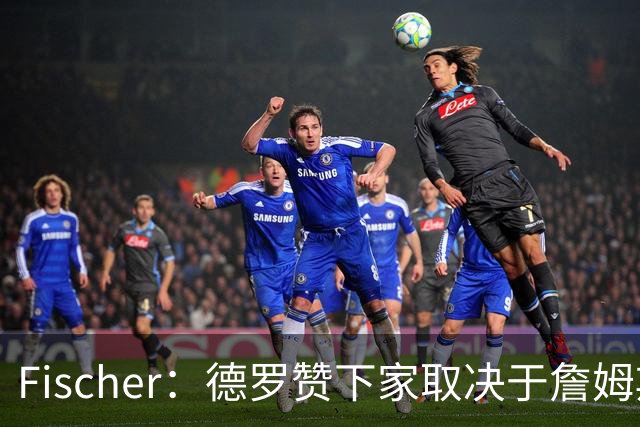 Fischer：德罗赞下家取决于詹姆斯带来的连锁反应 前者有意热火