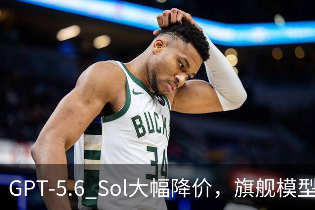 GPT-5.6 Sol大幅降价，旗舰模型也下调费用