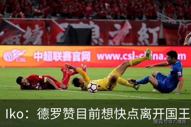 Iko：德罗赞目前想快点离开国王 不管是通过被裁还是被交易