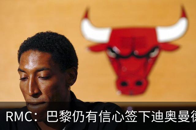 RMC：巴黎仍有信心签下迪奥曼德，皇马视他为维尼修斯的接班人
