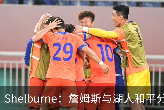 Shelburne：詹姆斯与湖人和平分手 在76人很开心