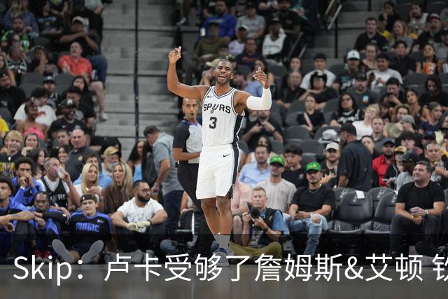 Skip：卢卡受够了詹姆斯&艾顿 钦点凯斯勒来湖人&他非常强硬