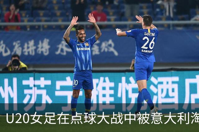 U20女足在点球大战中被意大利淘汰，无缘世界杯八强