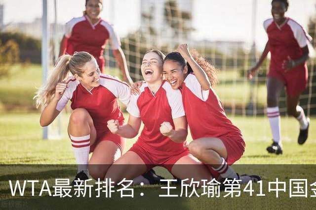 WTA最新排名：王欣瑜第41中国金花头名 郑钦文第125